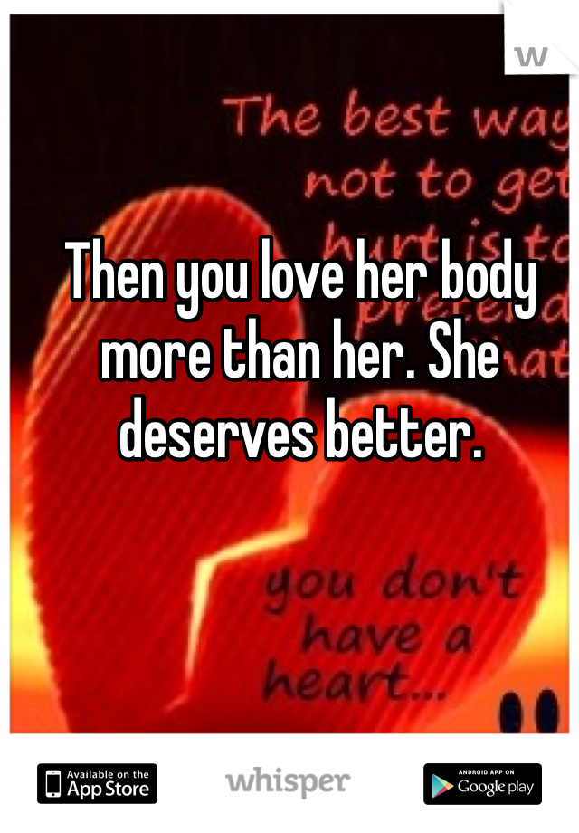 Then you love her body more than her. She deserves better.