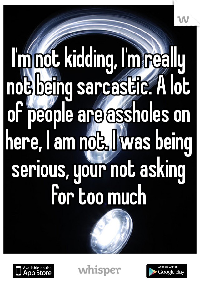 I'm not kidding, I'm really not being sarcastic. A lot of people are assholes on here, I am not. I was being serious, your not asking for too much 