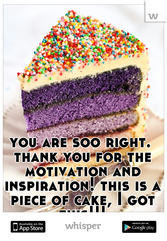 you are soo right. thank you for the motivation and inspiration! this is a piece of cake, I got this!!!