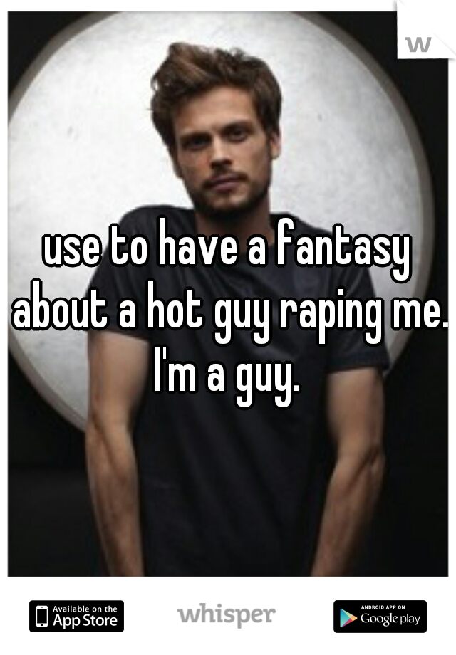 use to have a fantasy about a hot guy raping me. I'm a guy. 