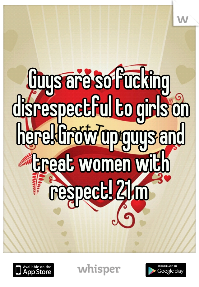 Guys are so fucking disrespectful to girls on here! Grow up guys and treat women with respect! 21 m 