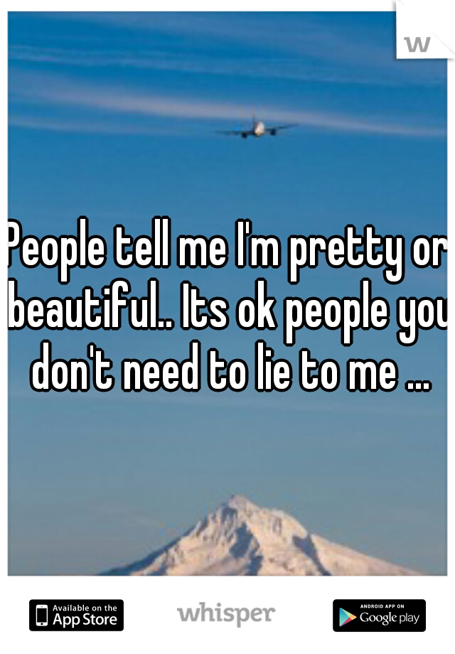 People tell me I'm pretty or beautiful.. Its ok people you don't need to lie to me ...
