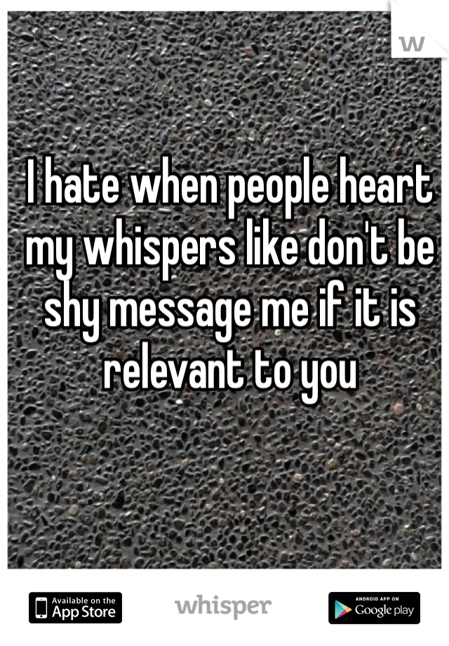 I hate when people heart my whispers like don't be shy message me if it is relevant to you 