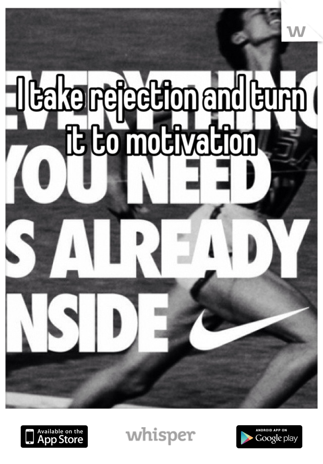 I take rejection and turn it to motivation