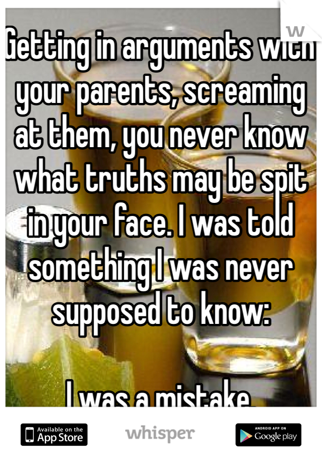 Getting in arguments with your parents, screaming at them, you never know what truths may be spit in your face. I was told something I was never supposed to know:

I was a mistake.