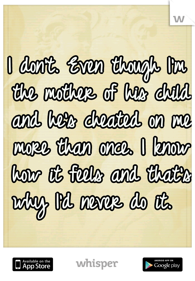 I don't. Even though I'm the mother of his child and he's cheated on me more than once. I know how it feels and that's why I'd never do it.  