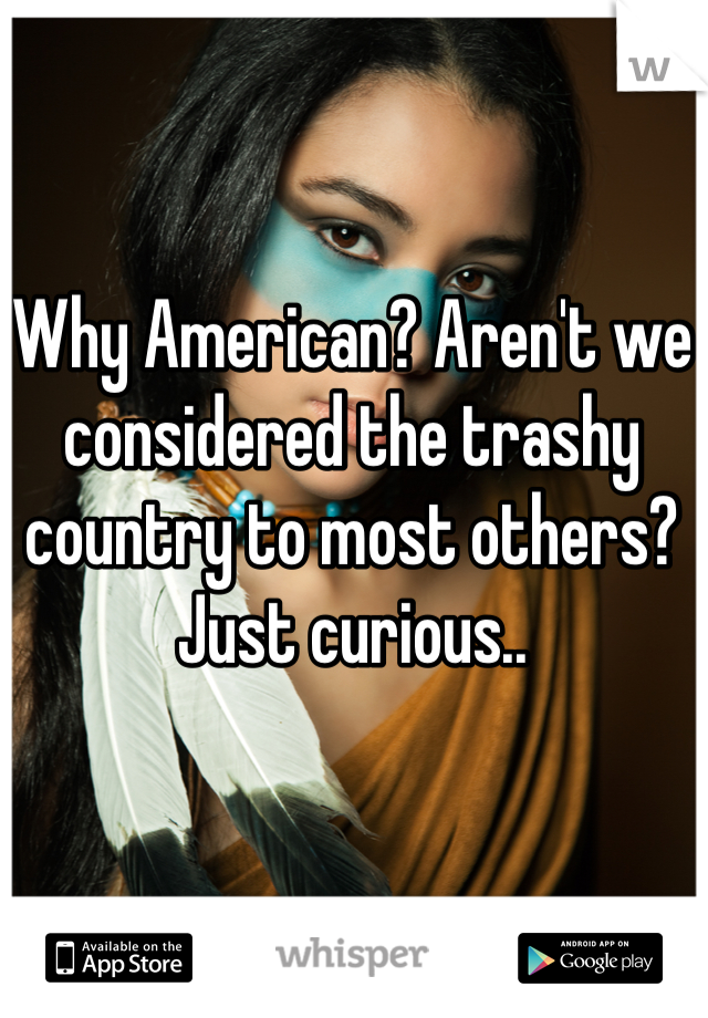 Why American? Aren't we considered the trashy country to most others? Just curious..