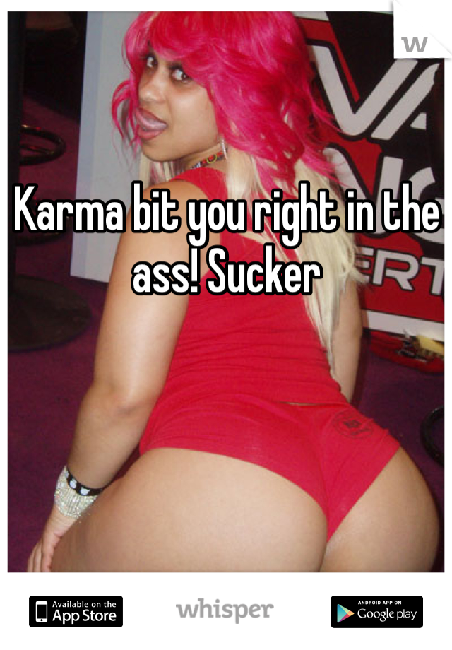 Karma bit you right in the ass! Sucker 