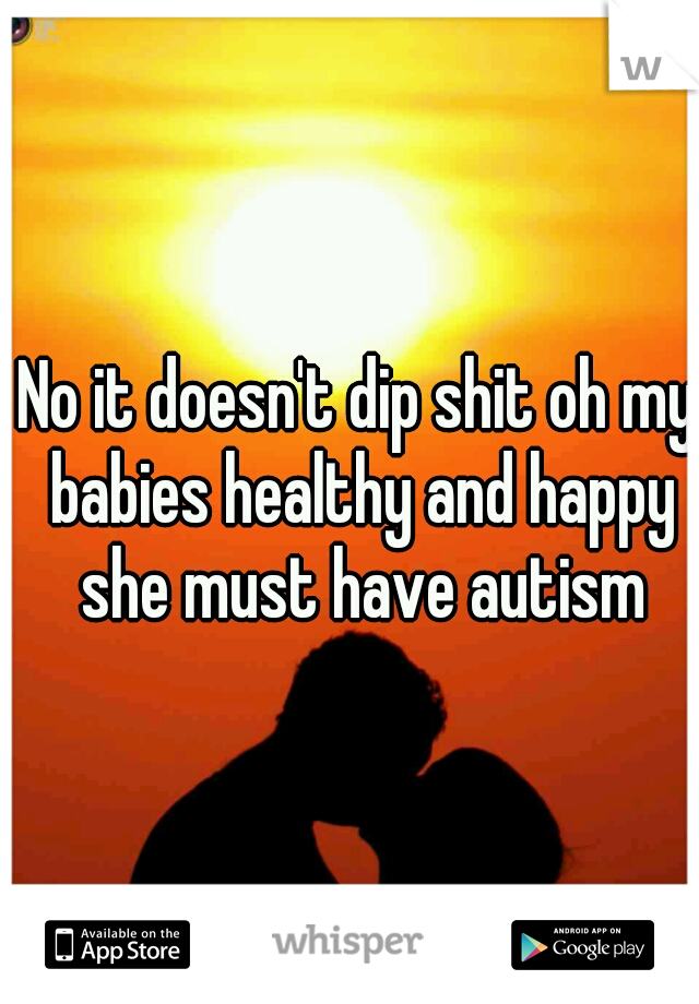 No it doesn't dip shit oh my babies healthy and happy she must have autism