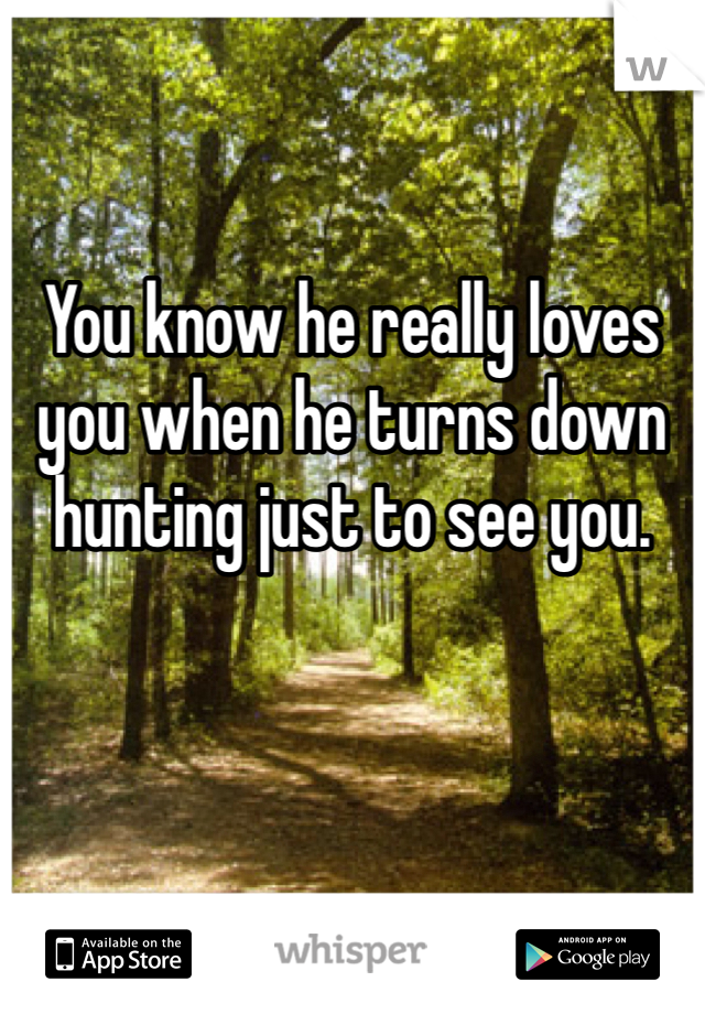 

You know he really loves you when he turns down hunting just to see you. 
