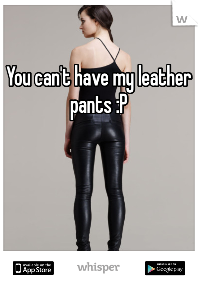 You can't have my leather pants :P