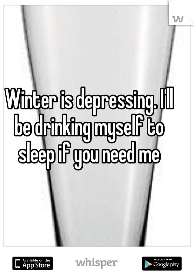 Winter is depressing. I'll be drinking myself to sleep if you need me