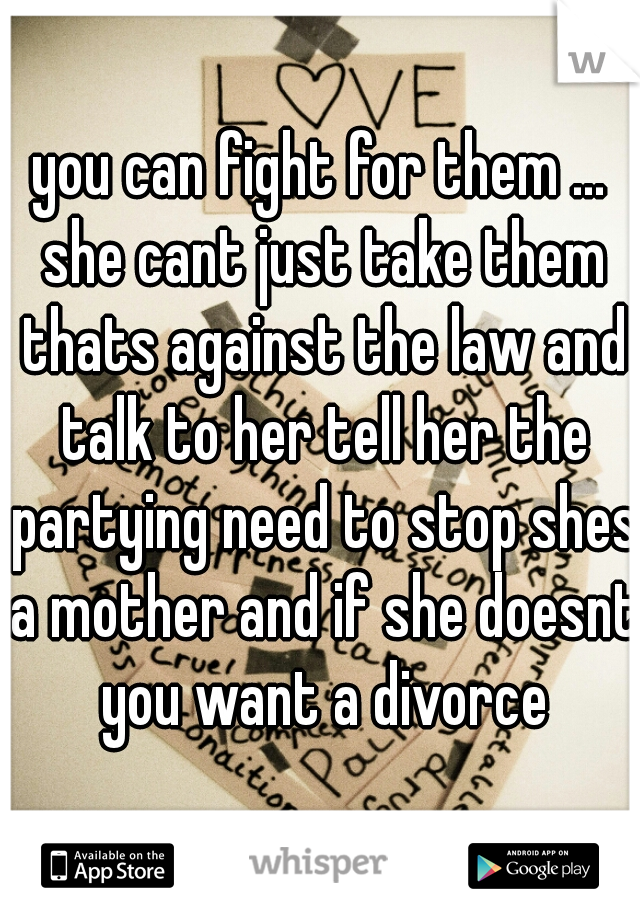 you can fight for them ... she cant just take them thats against the law and talk to her tell her the partying need to stop shes a mother and if she doesnt you want a divorce