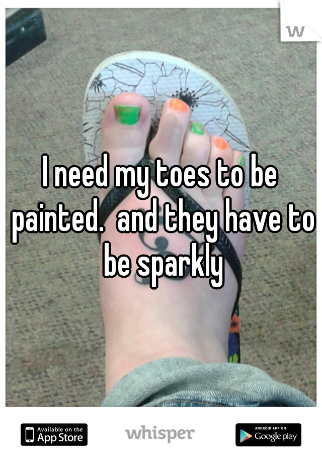 I need my toes to be painted.  and they have to be sparkly