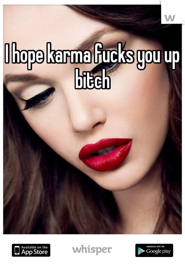 I hope karma fucks you up bitch