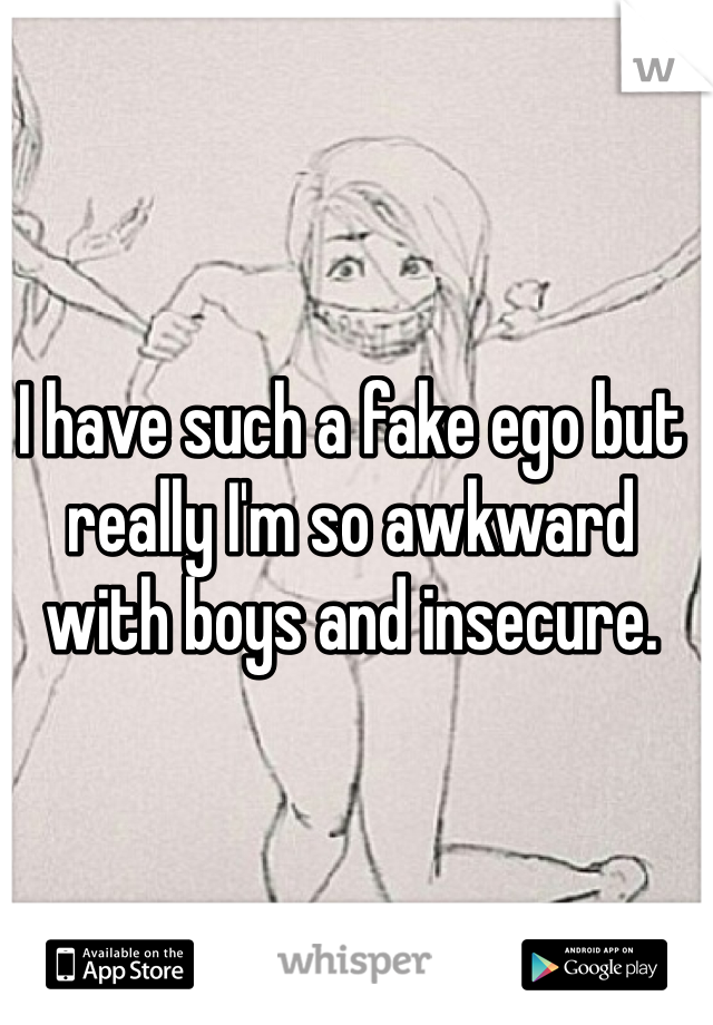 I have such a fake ego but really I'm so awkward with boys and insecure.  