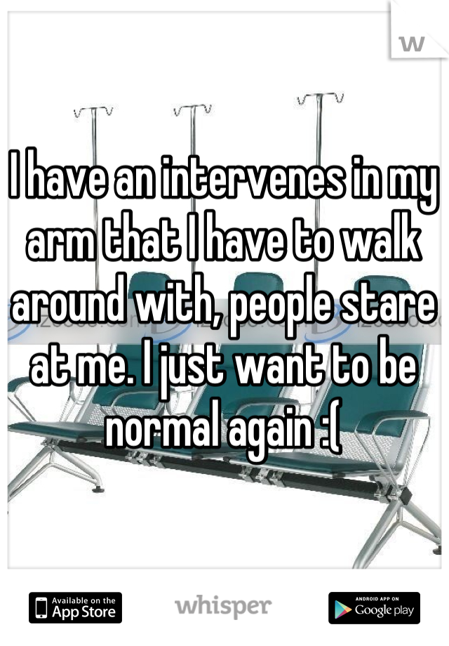 I have an intervenes in my arm that I have to walk around with, people stare at me. I just want to be normal again :(