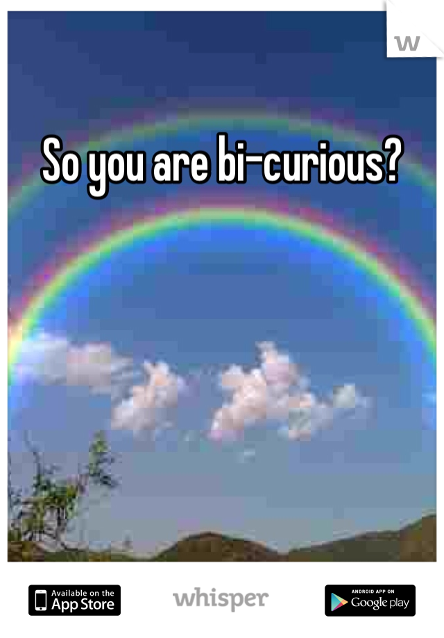 So you are bi-curious?