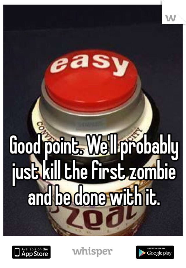 Good point. We'll probably just kill the first zombie and be done with it.