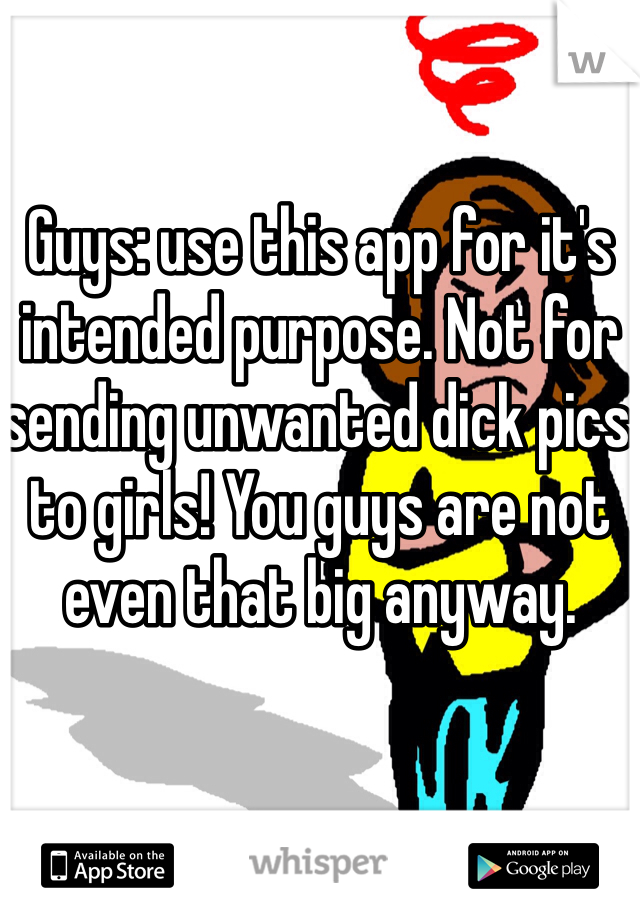 Guys: use this app for it's intended purpose. Not for sending unwanted dick pics to girls! You guys are not even that big anyway. 