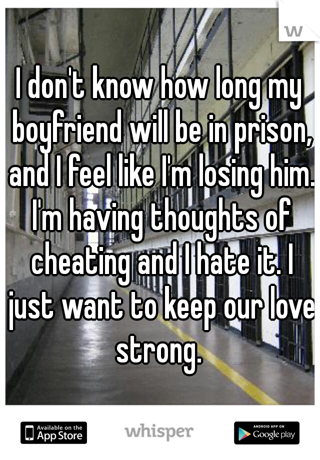 I don't know how long my boyfriend will be in prison, and I feel like I'm losing him. I'm having thoughts of cheating and I hate it. I just want to keep our love strong. 
