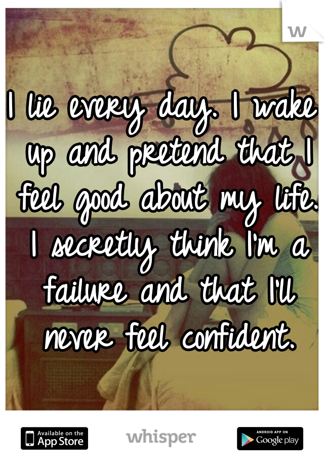 I lie every day. I wake up and pretend that I feel good about my life. I secretly think I'm a failure and that I'll never feel confident.