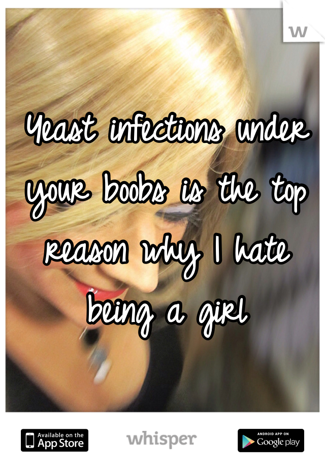 Yeast infections under your boobs is the top reason why I hate being a girl 