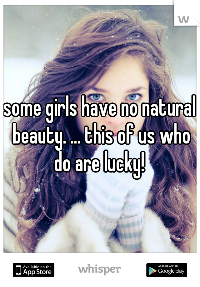 some girls have no natural beauty. ... this of us who do are lucky! 
