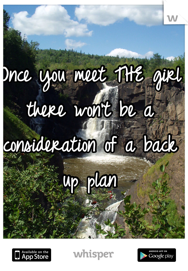 Once you meet THE girl there won't be a consideration of a back up plan