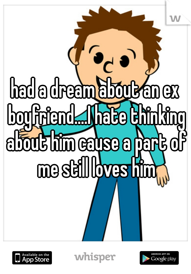 had a dream about an ex boyfriend....I hate thinking about him cause a part of me still loves him