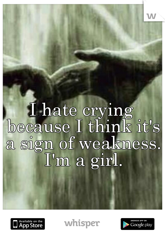 I hate crying because I think it's a sign of weakness. I'm a girl.