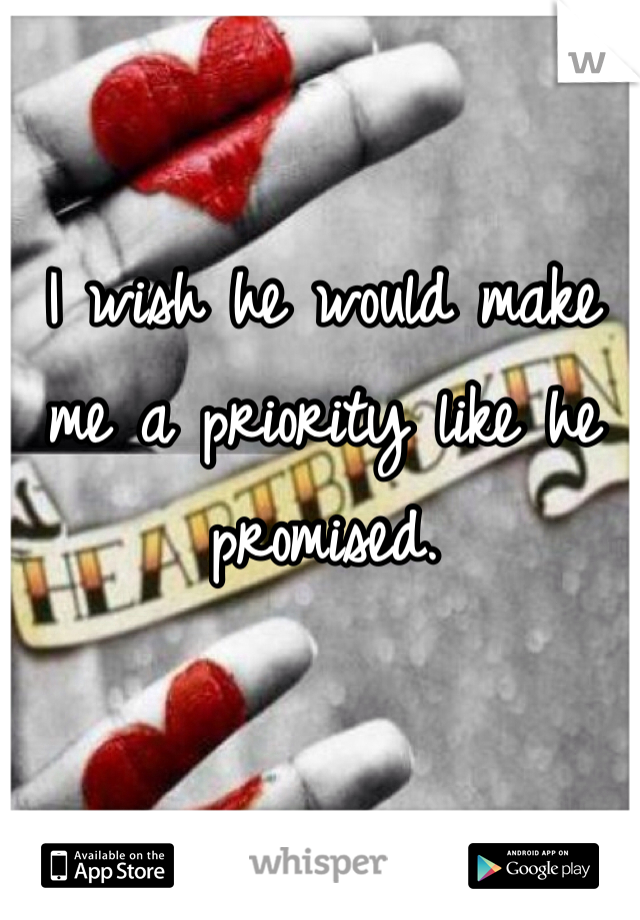 I wish he would make me a priority like he promised. 