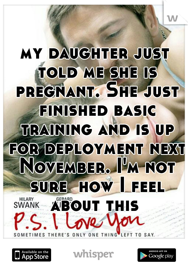 my daughter just told me she is pregnant. She just finished basic training and is up for deployment next November. I'm not sure  how I feel about this 