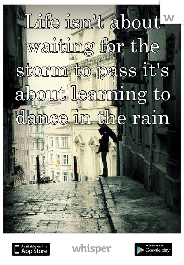 Life isn't about waiting for the storm to pass it's about learning to dance in the rain 