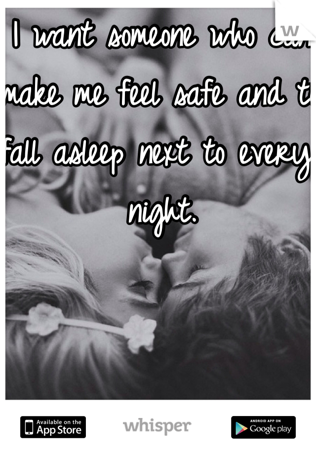 I want someone who can make me feel safe and to fall asleep next to every night. 