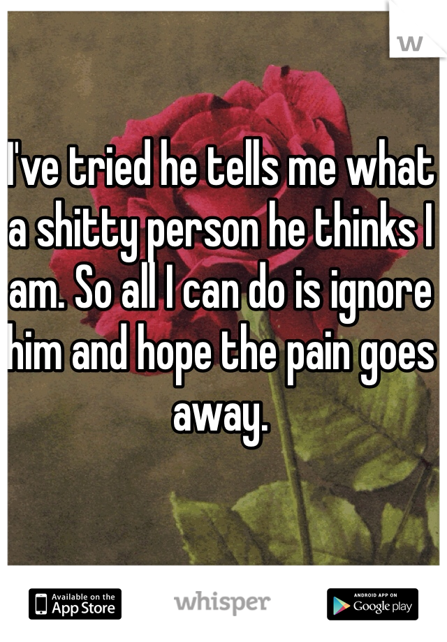 I've tried he tells me what a shitty person he thinks I am. So all I can do is ignore him and hope the pain goes away. 