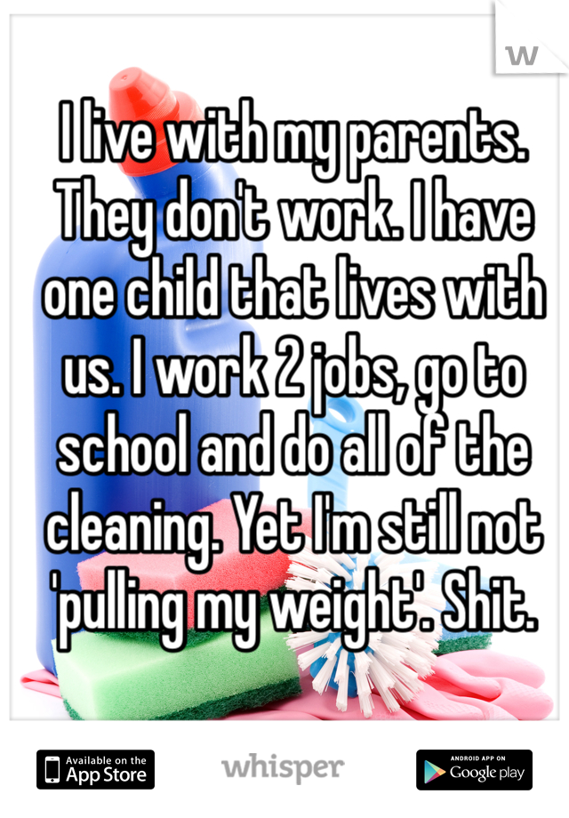 I live with my parents. They don't work. I have one child that lives with us. I work 2 jobs, go to school and do all of the cleaning. Yet I'm still not 'pulling my weight'. Shit. 