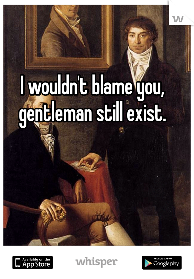 I wouldn't blame you, gentleman still exist.