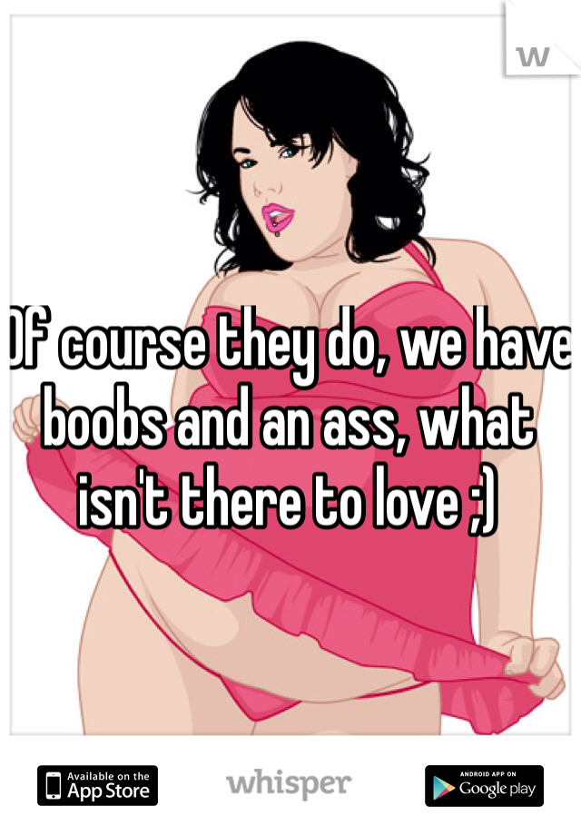 Of course they do, we have boobs and an ass, what isn't there to love ;) 