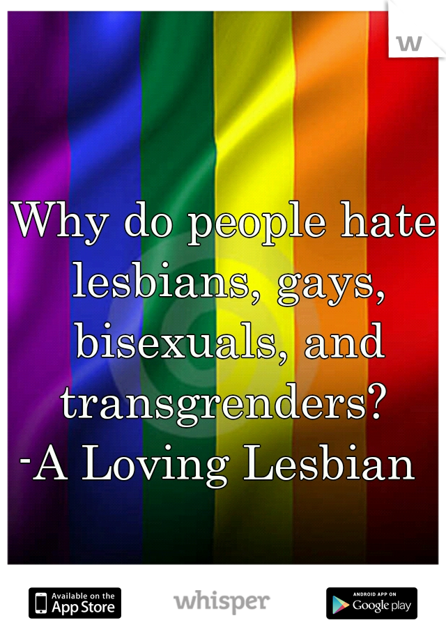 Why do people hate lesbians, gays, bisexuals, and transgrenders? 

-A Loving Lesbian 