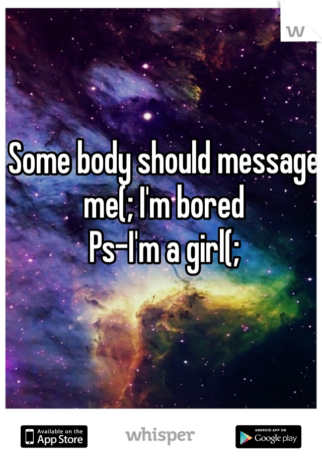Some body should message me(; I'm bored 
Ps-I'm a girl(;