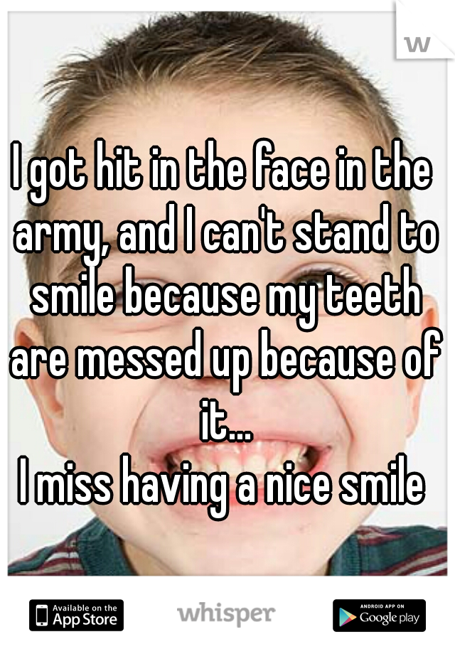 I got hit in the face in the army, and I can't stand to smile because my teeth are messed up because of it...
I miss having a nice smile