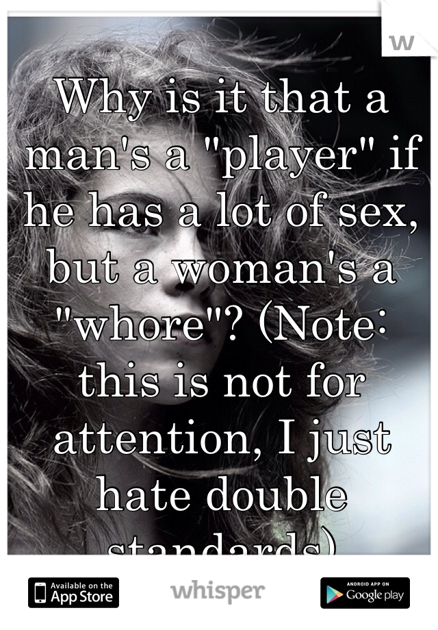 Why is it that a man's a "player" if he has a lot of sex, but a woman's a "whore"? (Note: this is not for attention, I just hate double standards)
