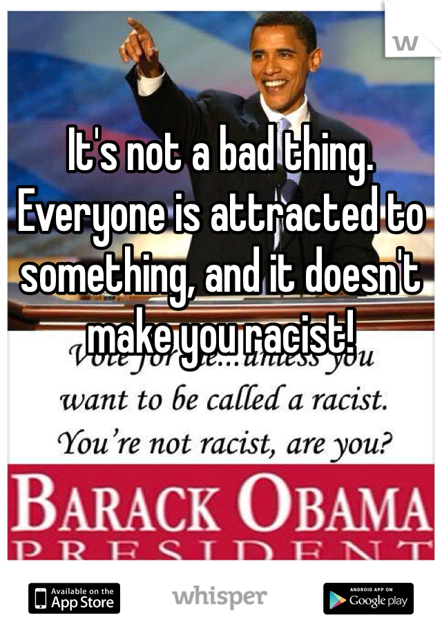 

It's not a bad thing. Everyone is attracted to something, and it doesn't make you racist! 
