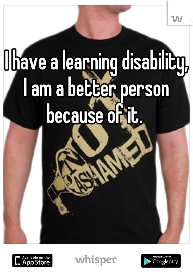 I have a learning disability, I am a better person because of it. 