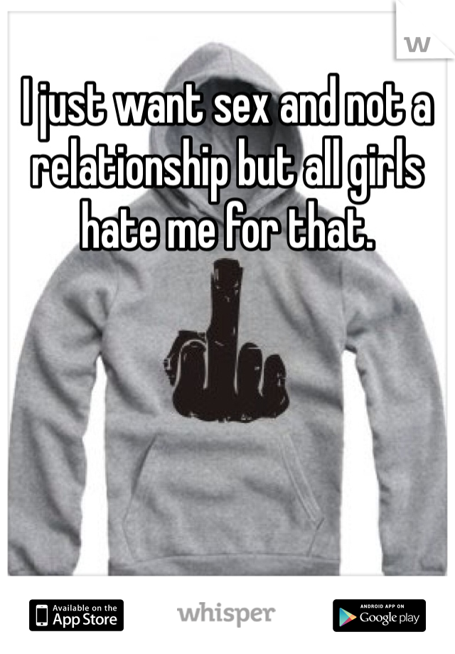I just want sex and not a relationship but all girls hate me for that.