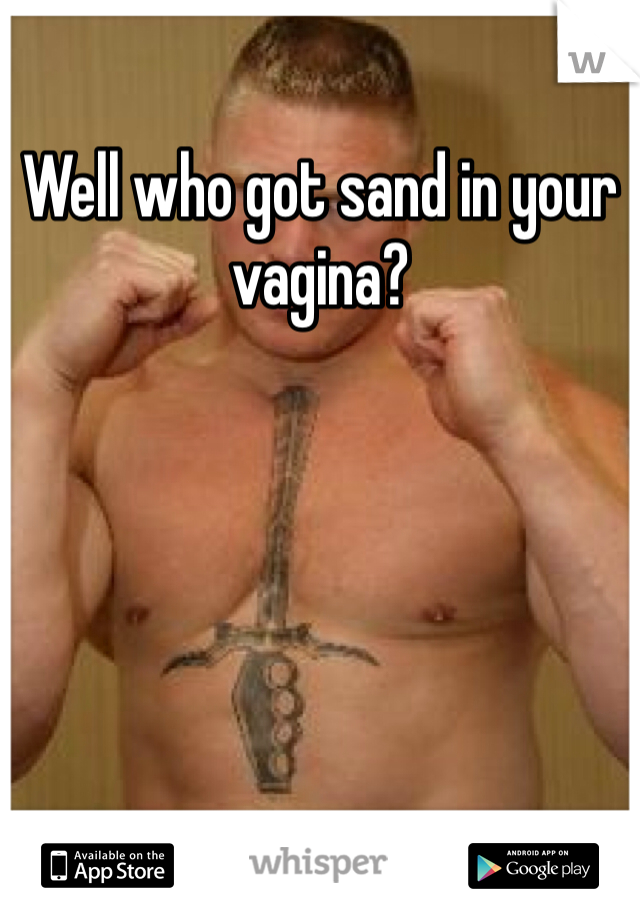 Well who got sand in your vagina?