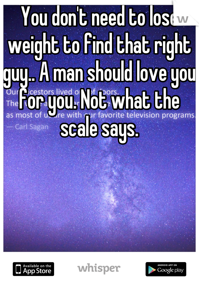 You don't need to lose weight to find that right guy.. A man should love you for you. Not what the scale says.