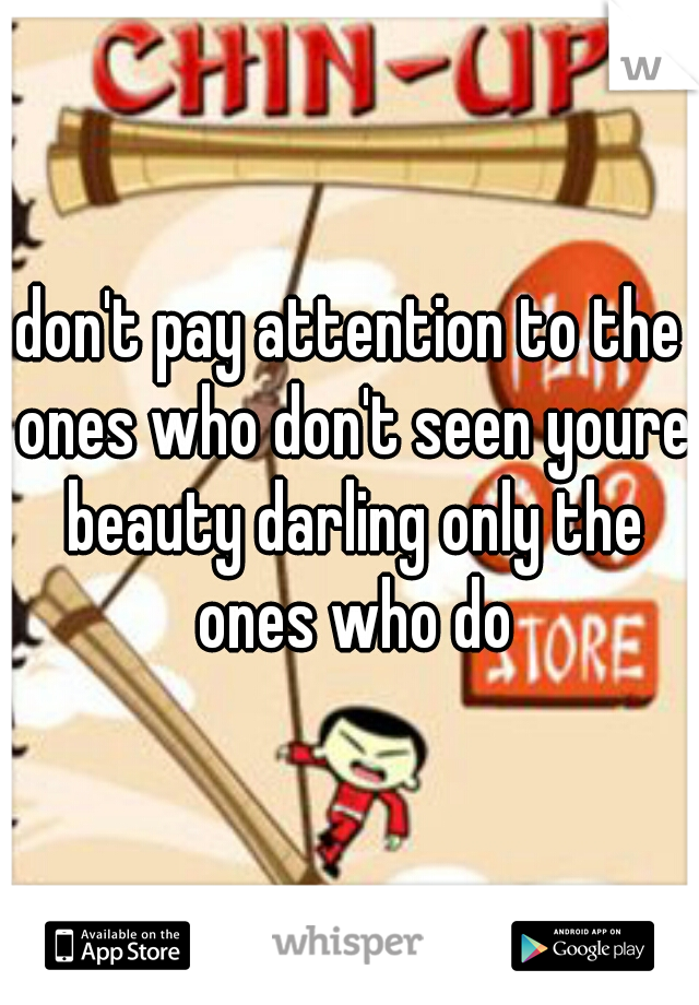 don't pay attention to the ones who don't seen youre beauty darling only the ones who do