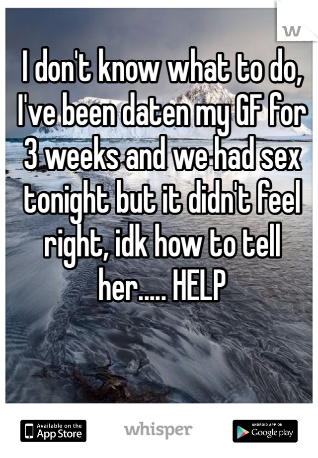 I don't know what to do, I've been daten my GF for 3 weeks and we had sex tonight but it didn't feel right, idk how to tell her..... HELP